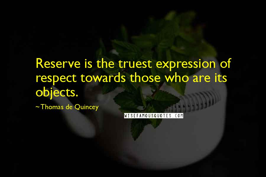 Thomas De Quincey Quotes: Reserve is the truest expression of respect towards those who are its objects.