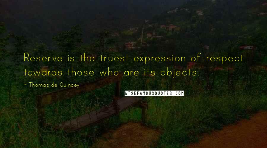 Thomas De Quincey Quotes: Reserve is the truest expression of respect towards those who are its objects.