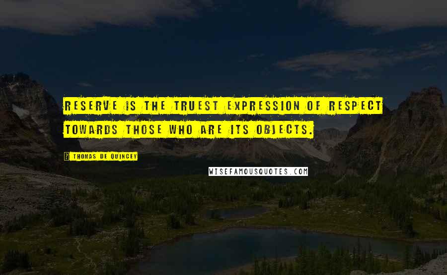 Thomas De Quincey Quotes: Reserve is the truest expression of respect towards those who are its objects.