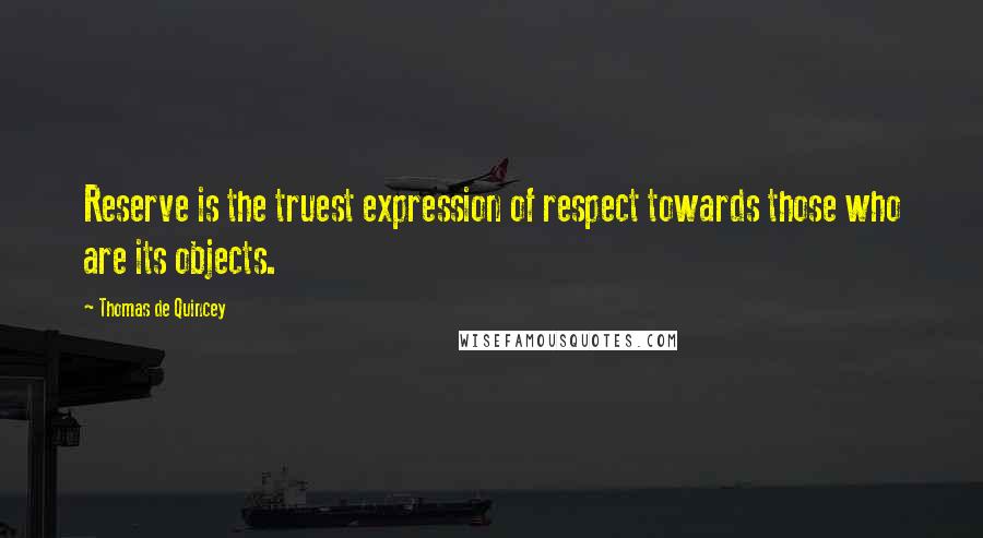 Thomas De Quincey Quotes: Reserve is the truest expression of respect towards those who are its objects.