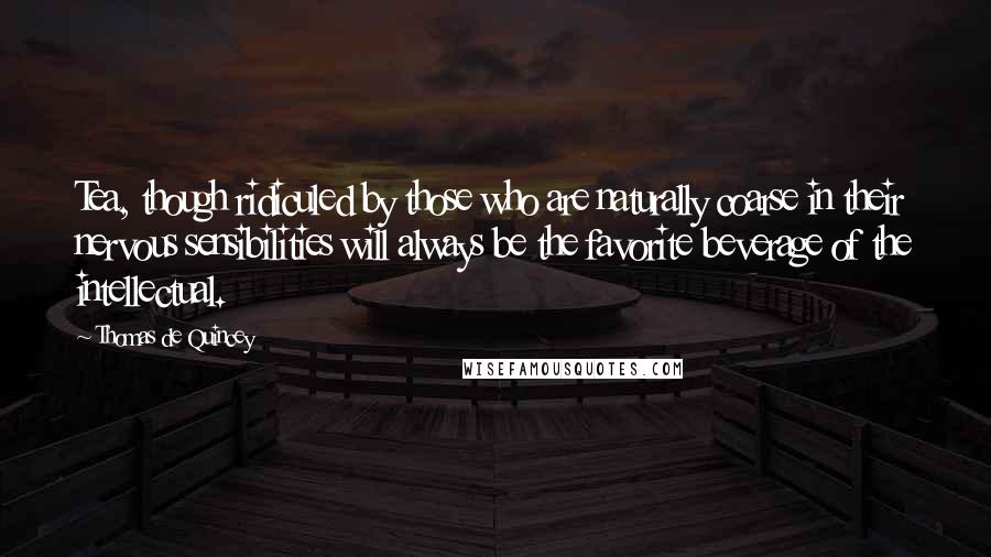 Thomas De Quincey Quotes: Tea, though ridiculed by those who are naturally coarse in their nervous sensibilities will always be the favorite beverage of the intellectual.