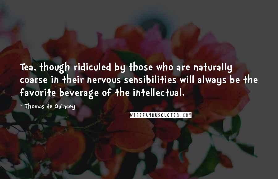 Thomas De Quincey Quotes: Tea, though ridiculed by those who are naturally coarse in their nervous sensibilities will always be the favorite beverage of the intellectual.