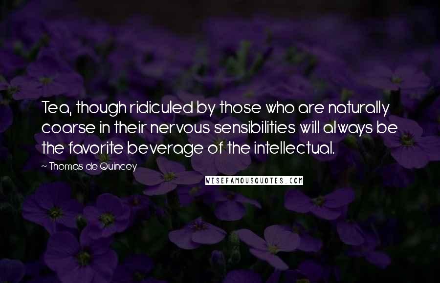 Thomas De Quincey Quotes: Tea, though ridiculed by those who are naturally coarse in their nervous sensibilities will always be the favorite beverage of the intellectual.