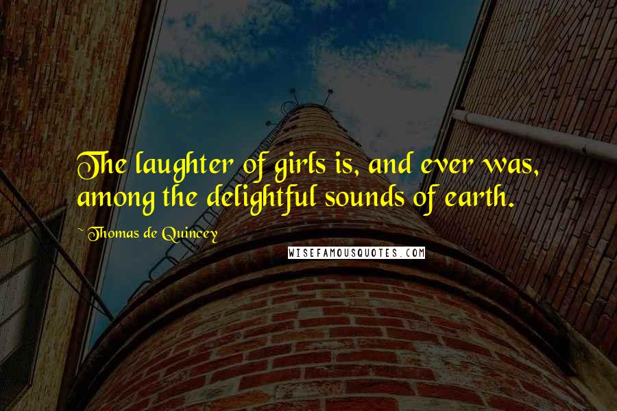 Thomas De Quincey Quotes: The laughter of girls is, and ever was, among the delightful sounds of earth.