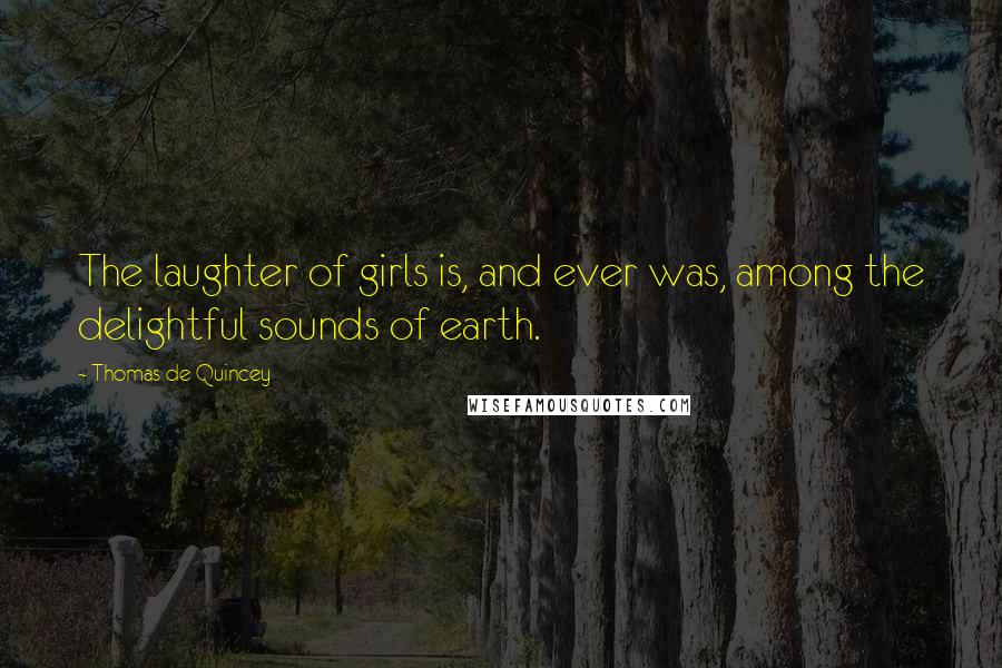 Thomas De Quincey Quotes: The laughter of girls is, and ever was, among the delightful sounds of earth.