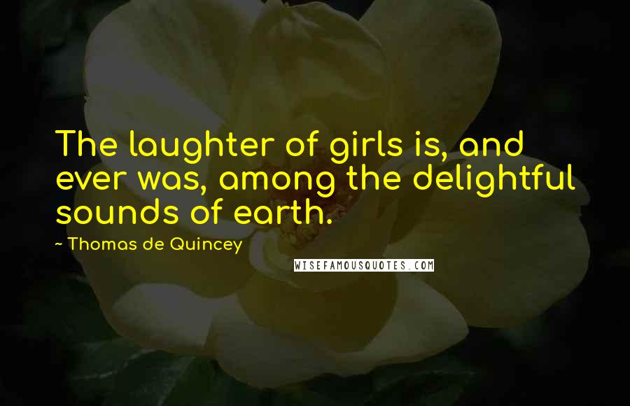 Thomas De Quincey Quotes: The laughter of girls is, and ever was, among the delightful sounds of earth.