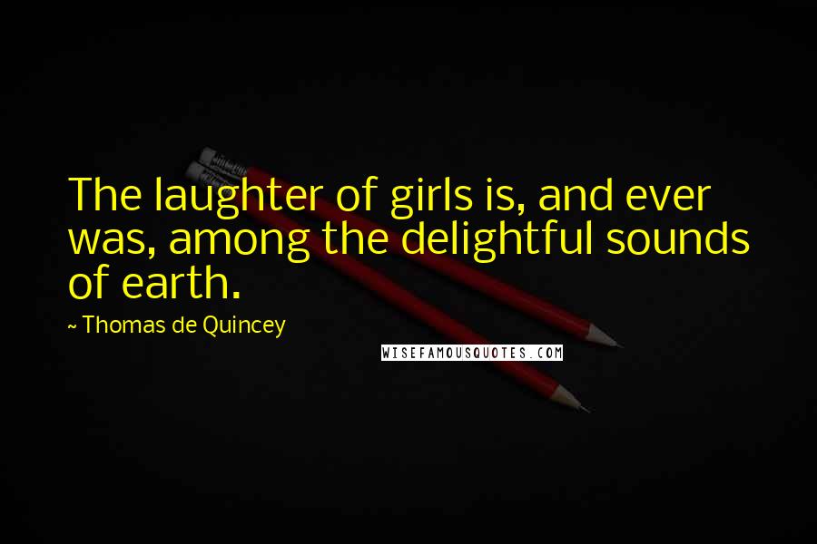 Thomas De Quincey Quotes: The laughter of girls is, and ever was, among the delightful sounds of earth.