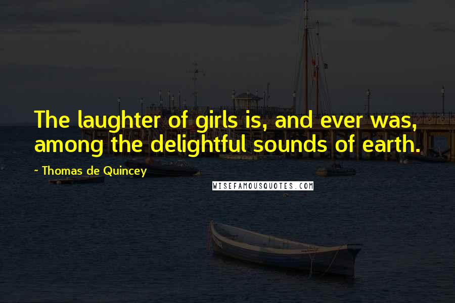 Thomas De Quincey Quotes: The laughter of girls is, and ever was, among the delightful sounds of earth.