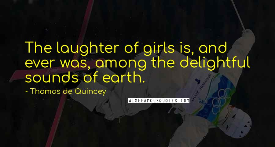 Thomas De Quincey Quotes: The laughter of girls is, and ever was, among the delightful sounds of earth.