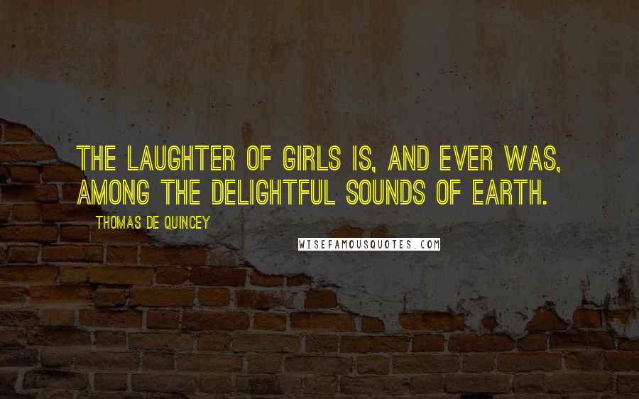 Thomas De Quincey Quotes: The laughter of girls is, and ever was, among the delightful sounds of earth.