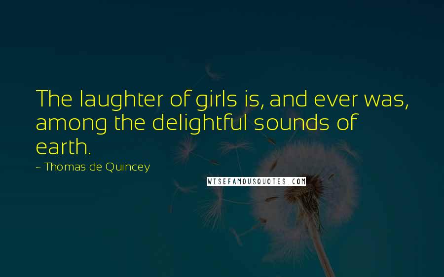 Thomas De Quincey Quotes: The laughter of girls is, and ever was, among the delightful sounds of earth.