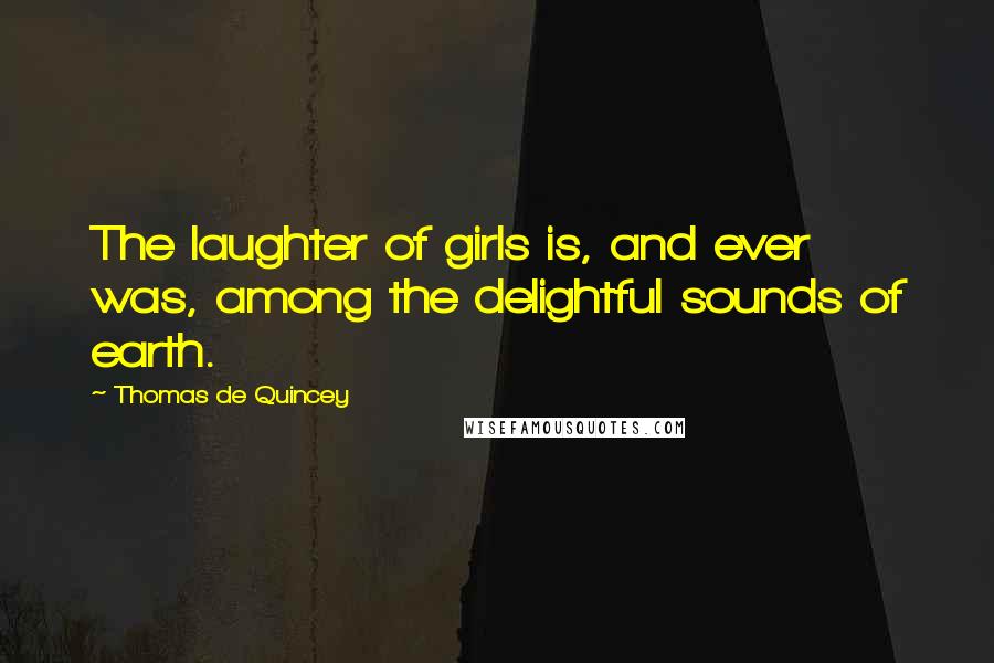 Thomas De Quincey Quotes: The laughter of girls is, and ever was, among the delightful sounds of earth.