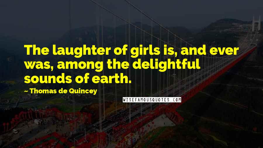 Thomas De Quincey Quotes: The laughter of girls is, and ever was, among the delightful sounds of earth.