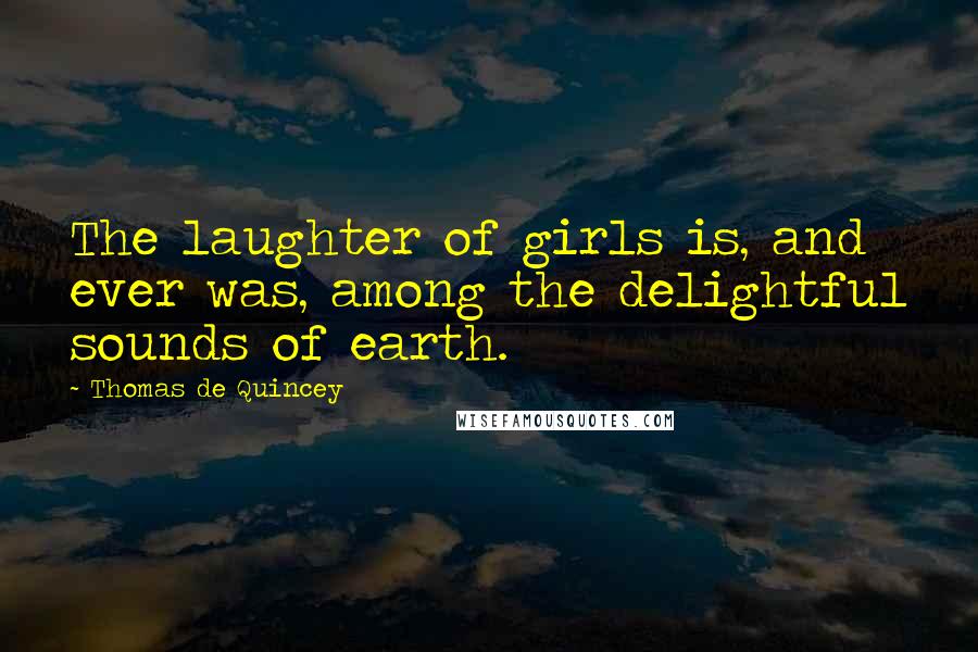 Thomas De Quincey Quotes: The laughter of girls is, and ever was, among the delightful sounds of earth.