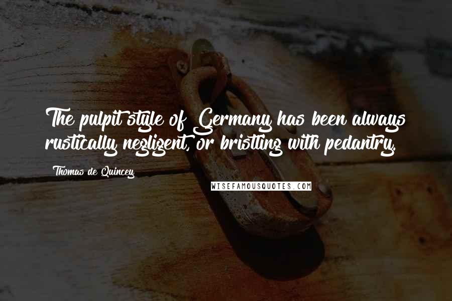 Thomas De Quincey Quotes: The pulpit style of Germany has been always rustically negligent, or bristling with pedantry.