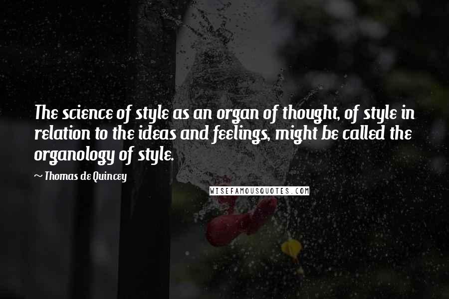 Thomas De Quincey Quotes: The science of style as an organ of thought, of style in relation to the ideas and feelings, might be called the organology of style.