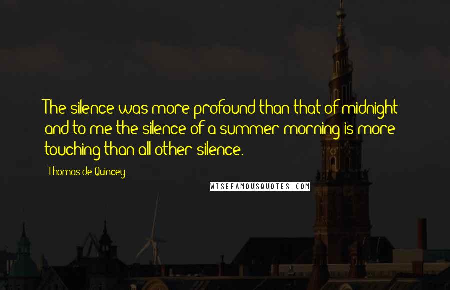 Thomas De Quincey Quotes: The silence was more profound than that of midnight; and to me the silence of a summer morning is more touching than all other silence.