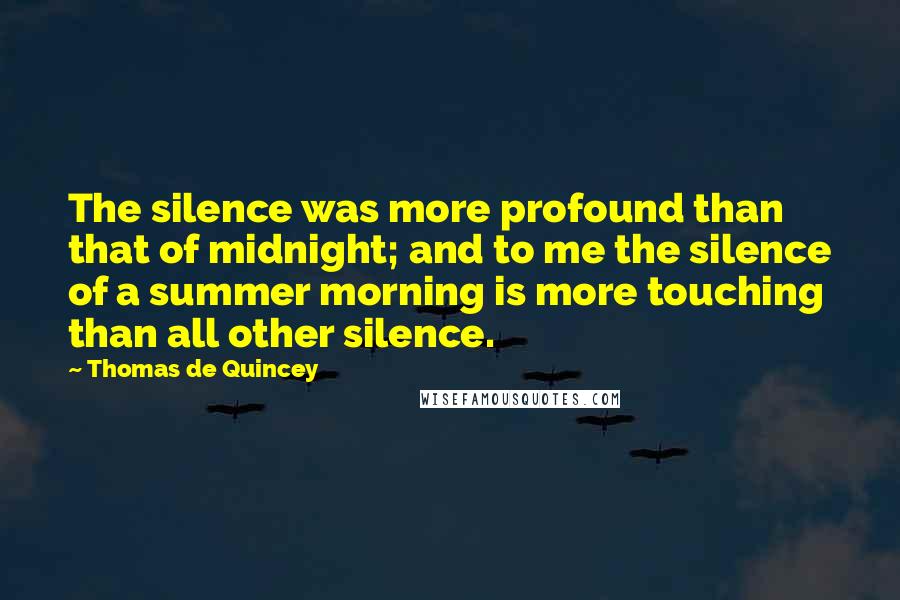 Thomas De Quincey Quotes: The silence was more profound than that of midnight; and to me the silence of a summer morning is more touching than all other silence.