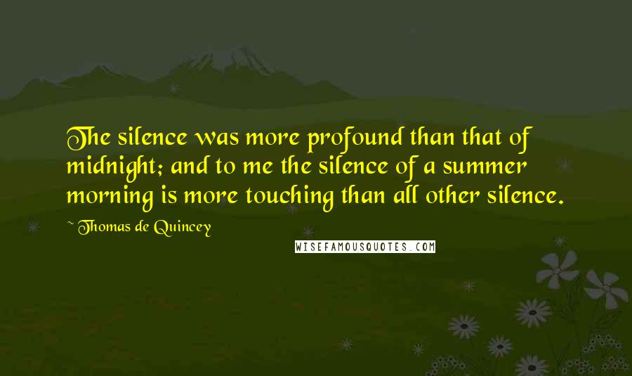 Thomas De Quincey Quotes: The silence was more profound than that of midnight; and to me the silence of a summer morning is more touching than all other silence.