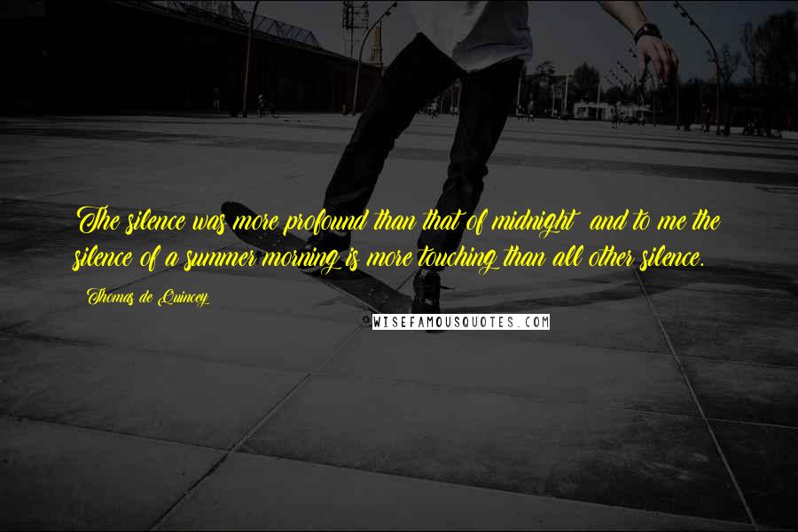Thomas De Quincey Quotes: The silence was more profound than that of midnight; and to me the silence of a summer morning is more touching than all other silence.