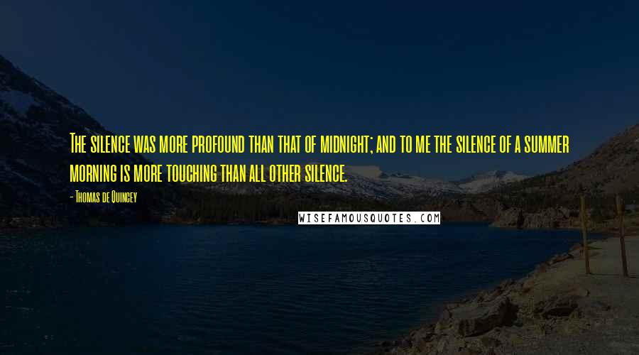 Thomas De Quincey Quotes: The silence was more profound than that of midnight; and to me the silence of a summer morning is more touching than all other silence.