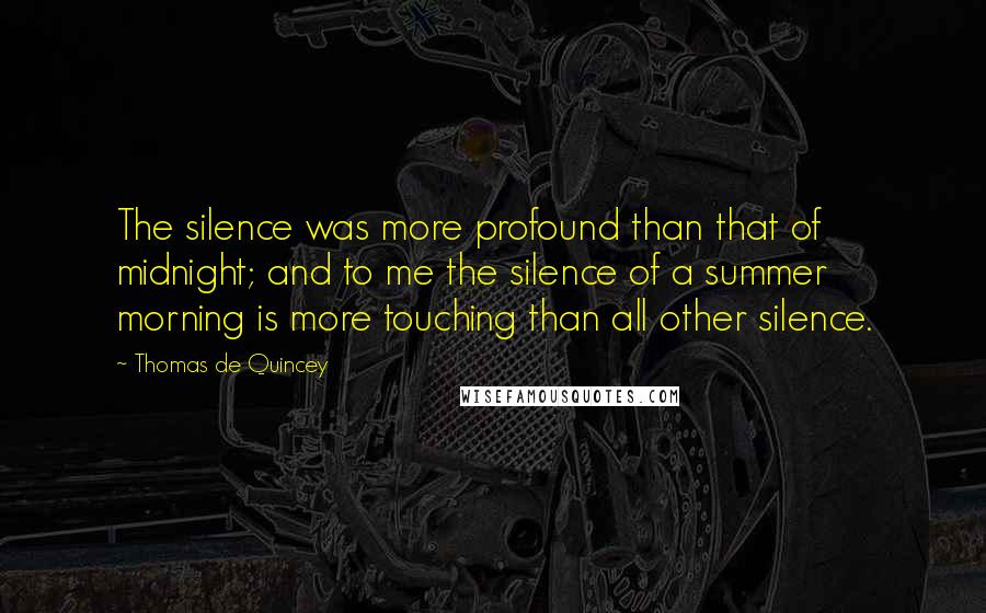 Thomas De Quincey Quotes: The silence was more profound than that of midnight; and to me the silence of a summer morning is more touching than all other silence.