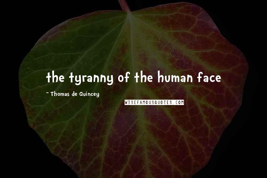 Thomas De Quincey Quotes: the tyranny of the human face