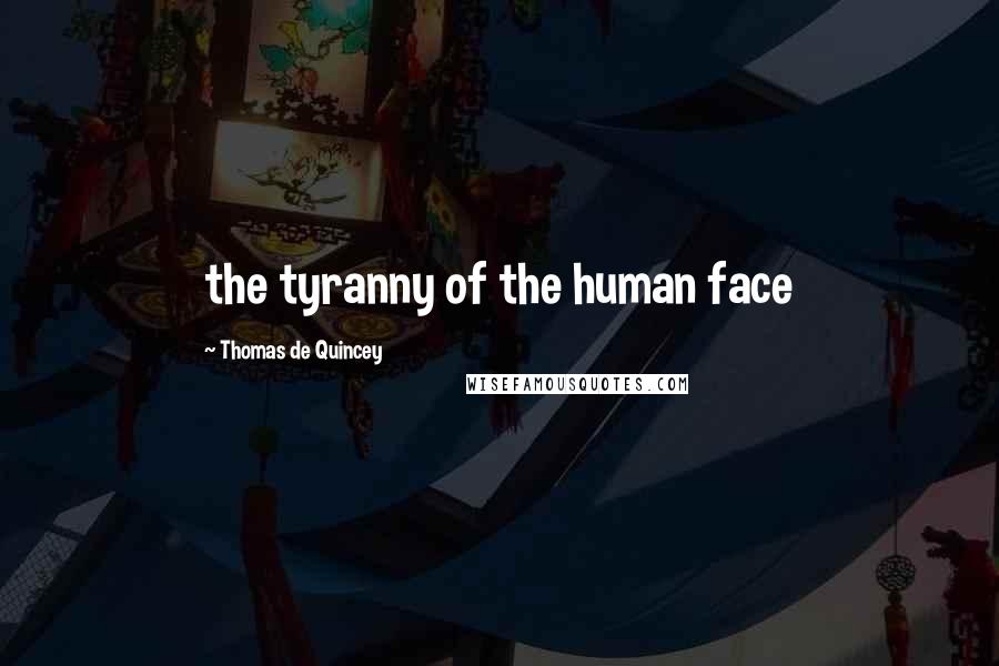 Thomas De Quincey Quotes: the tyranny of the human face