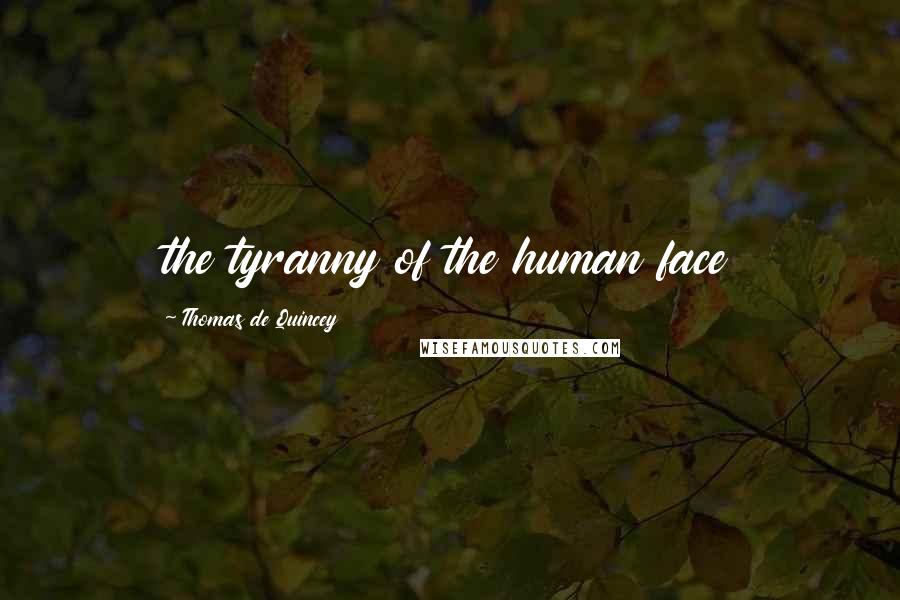 Thomas De Quincey Quotes: the tyranny of the human face