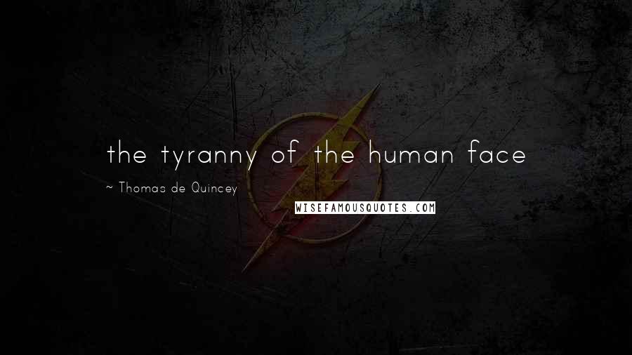 Thomas De Quincey Quotes: the tyranny of the human face