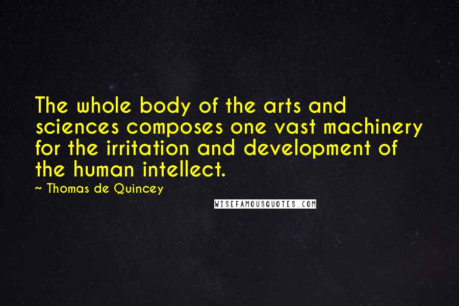 Thomas De Quincey Quotes: The whole body of the arts and sciences composes one vast machinery for the irritation and development of the human intellect.