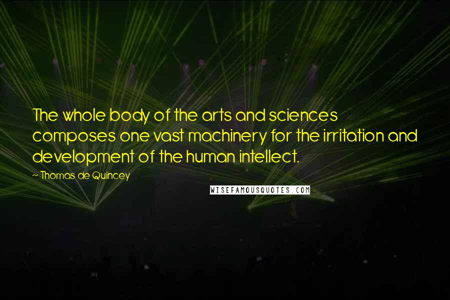 Thomas De Quincey Quotes: The whole body of the arts and sciences composes one vast machinery for the irritation and development of the human intellect.