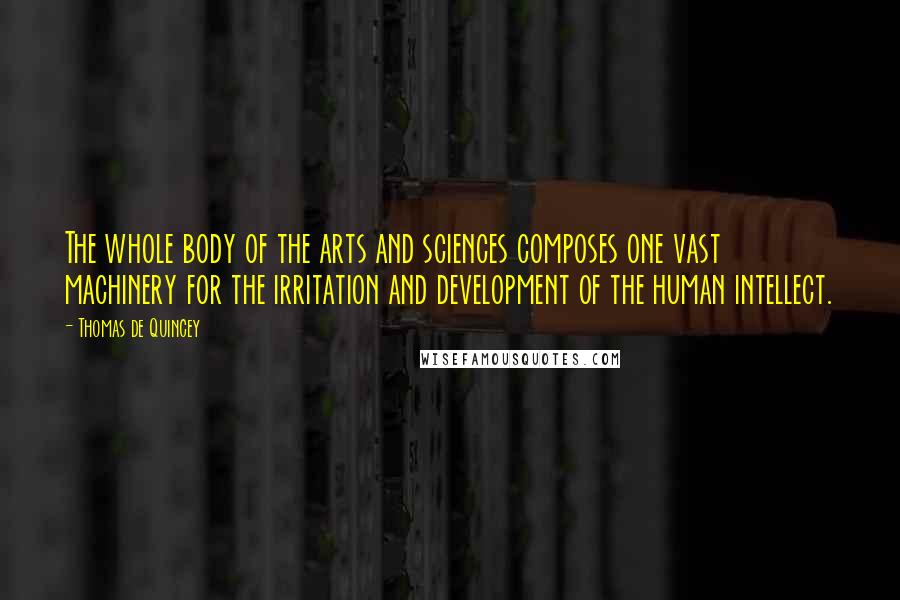 Thomas De Quincey Quotes: The whole body of the arts and sciences composes one vast machinery for the irritation and development of the human intellect.