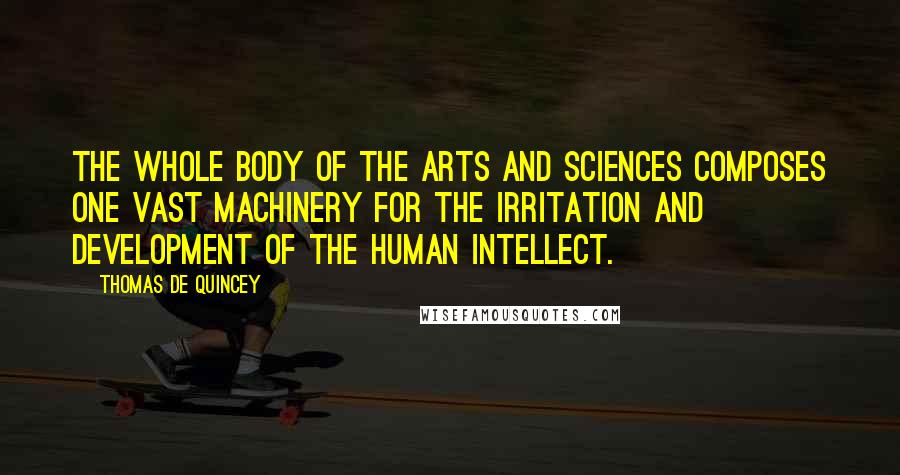 Thomas De Quincey Quotes: The whole body of the arts and sciences composes one vast machinery for the irritation and development of the human intellect.