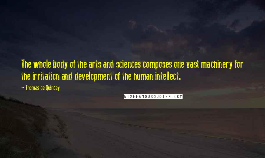 Thomas De Quincey Quotes: The whole body of the arts and sciences composes one vast machinery for the irritation and development of the human intellect.