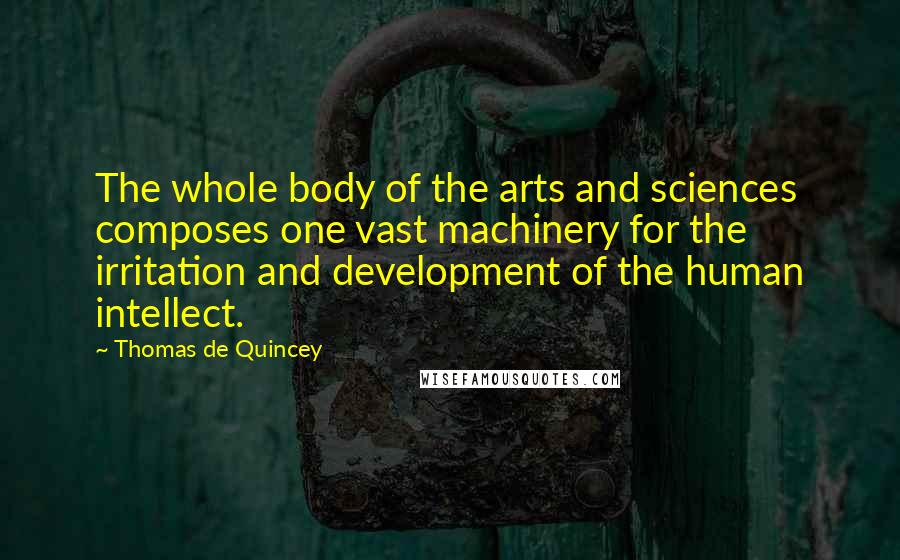 Thomas De Quincey Quotes: The whole body of the arts and sciences composes one vast machinery for the irritation and development of the human intellect.