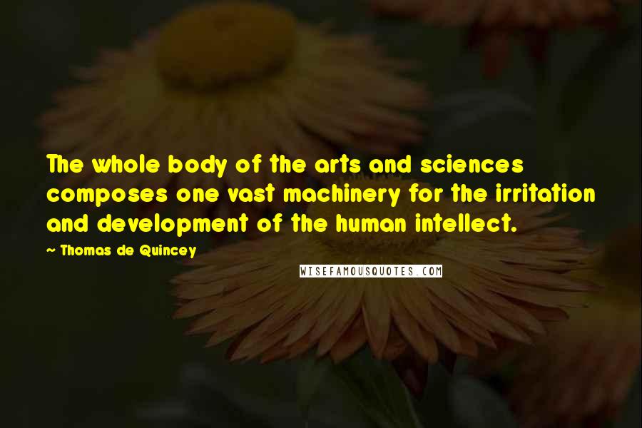 Thomas De Quincey Quotes: The whole body of the arts and sciences composes one vast machinery for the irritation and development of the human intellect.