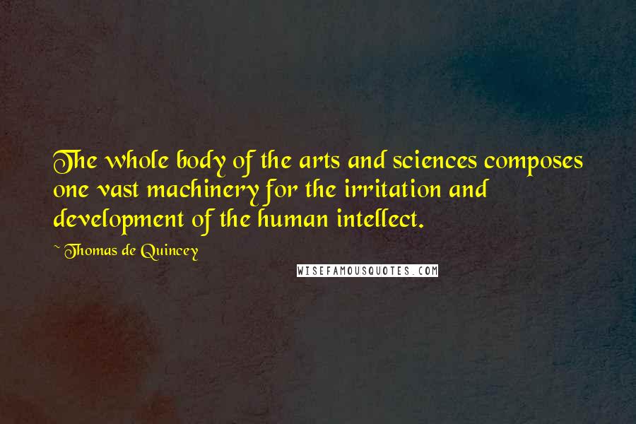 Thomas De Quincey Quotes: The whole body of the arts and sciences composes one vast machinery for the irritation and development of the human intellect.