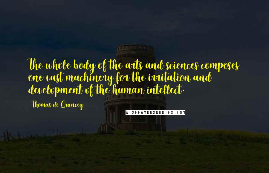 Thomas De Quincey Quotes: The whole body of the arts and sciences composes one vast machinery for the irritation and development of the human intellect.