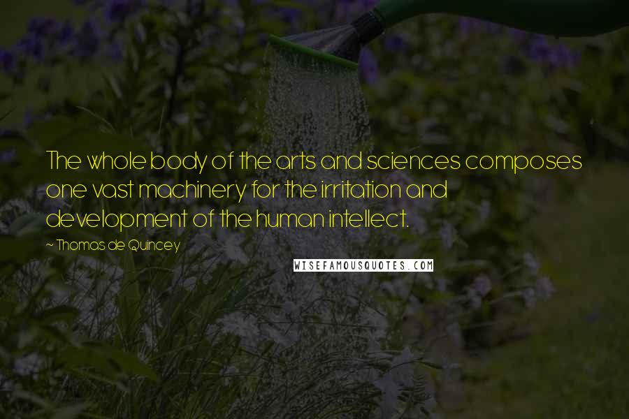 Thomas De Quincey Quotes: The whole body of the arts and sciences composes one vast machinery for the irritation and development of the human intellect.