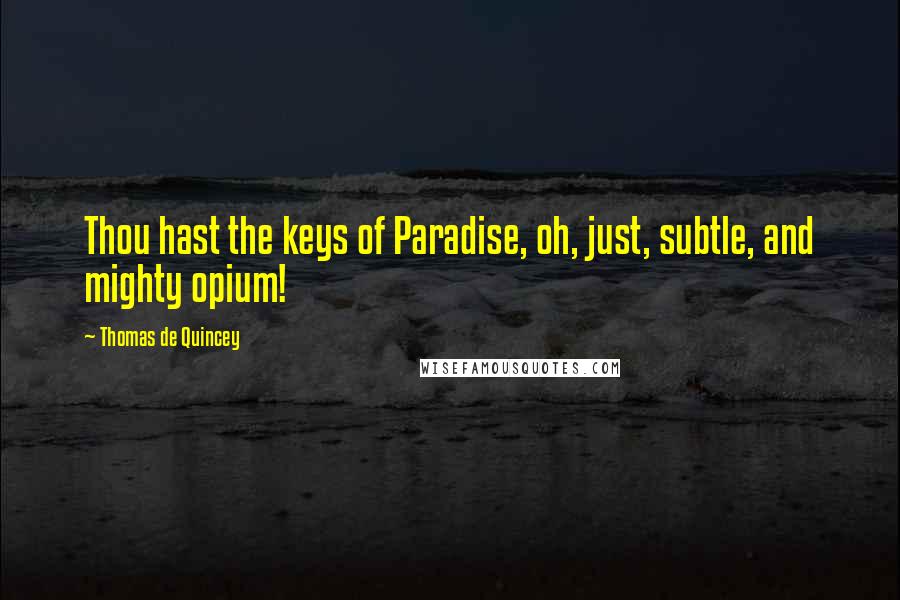 Thomas De Quincey Quotes: Thou hast the keys of Paradise, oh, just, subtle, and mighty opium!