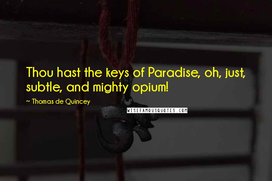 Thomas De Quincey Quotes: Thou hast the keys of Paradise, oh, just, subtle, and mighty opium!