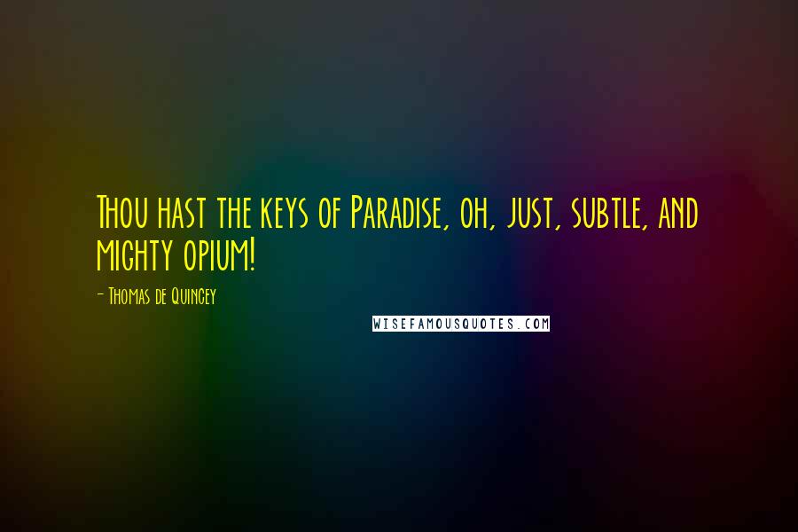 Thomas De Quincey Quotes: Thou hast the keys of Paradise, oh, just, subtle, and mighty opium!