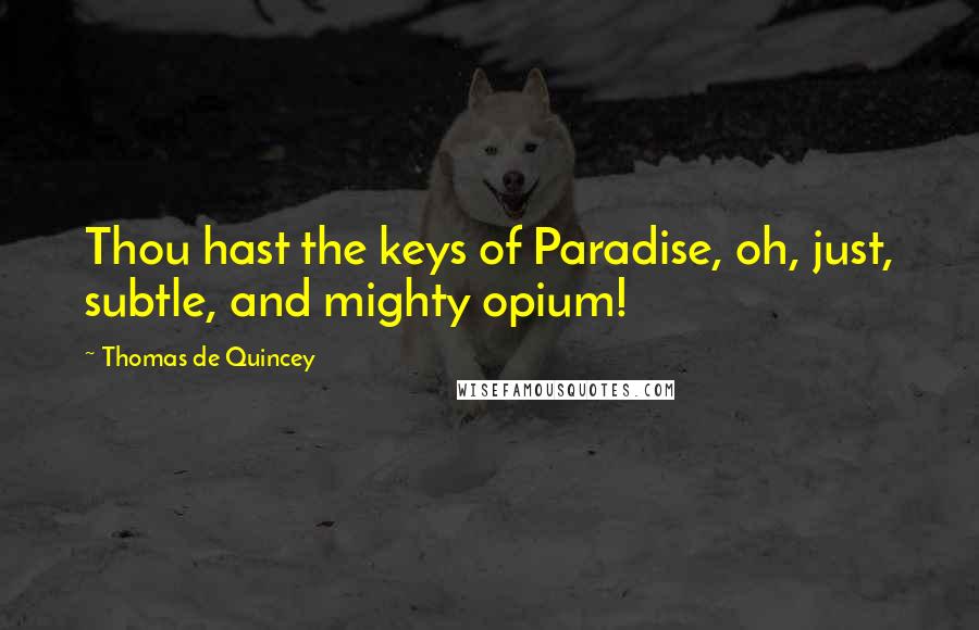 Thomas De Quincey Quotes: Thou hast the keys of Paradise, oh, just, subtle, and mighty opium!