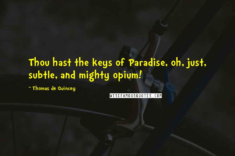 Thomas De Quincey Quotes: Thou hast the keys of Paradise, oh, just, subtle, and mighty opium!