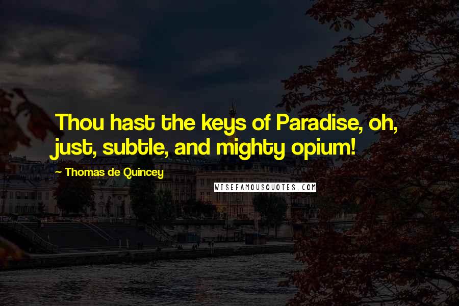 Thomas De Quincey Quotes: Thou hast the keys of Paradise, oh, just, subtle, and mighty opium!