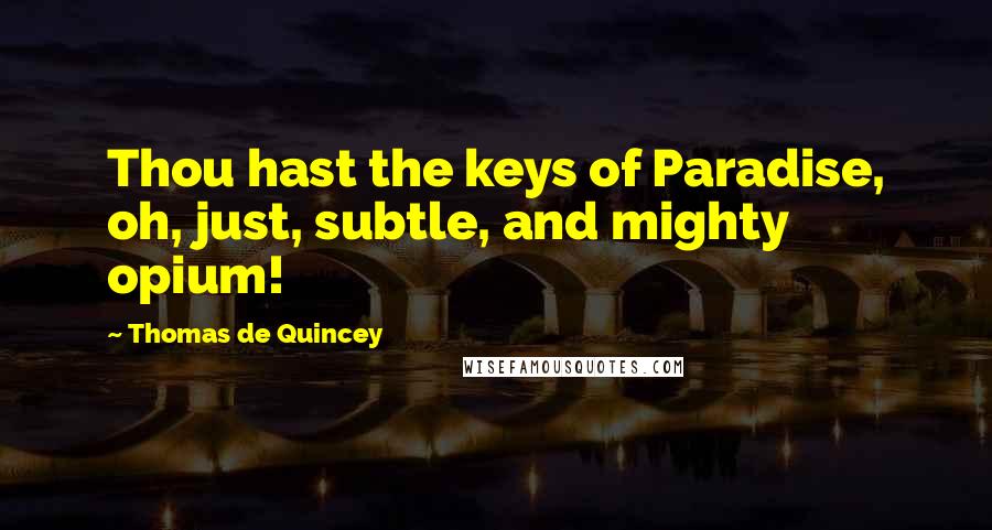 Thomas De Quincey Quotes: Thou hast the keys of Paradise, oh, just, subtle, and mighty opium!