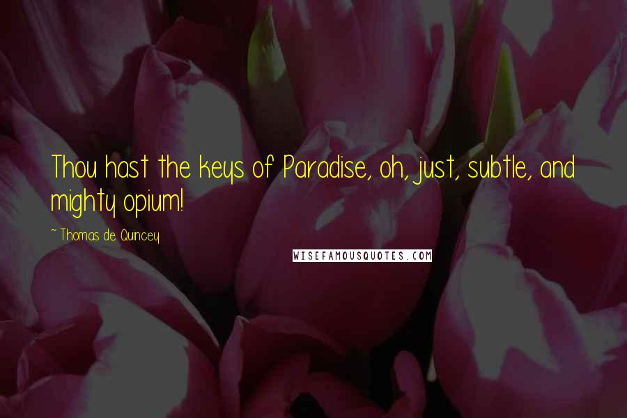 Thomas De Quincey Quotes: Thou hast the keys of Paradise, oh, just, subtle, and mighty opium!