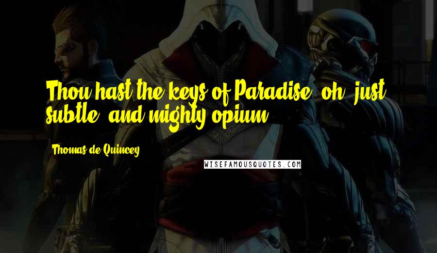 Thomas De Quincey Quotes: Thou hast the keys of Paradise, oh, just, subtle, and mighty opium!