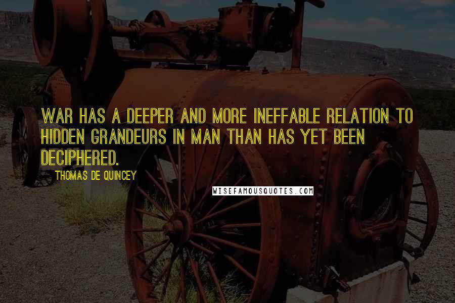Thomas De Quincey Quotes: War has a deeper and more ineffable relation to hidden grandeurs in man than has yet been deciphered.